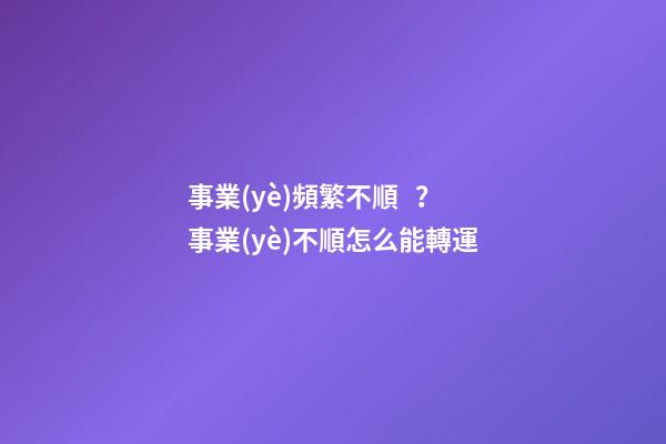 事業(yè)頻繁不順？事業(yè)不順怎么能轉運